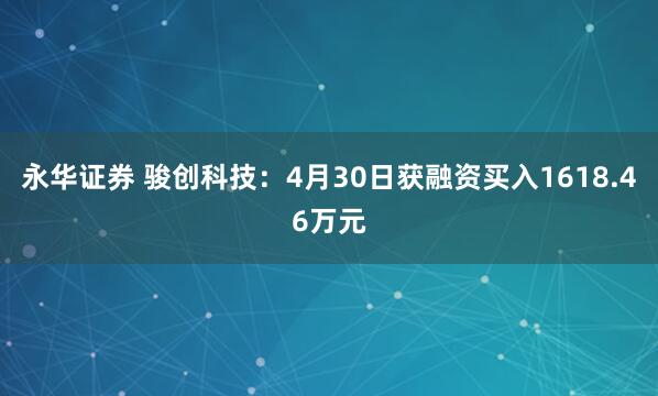 永华证券 骏创科技：4月30日获融资买入1618.46万元
