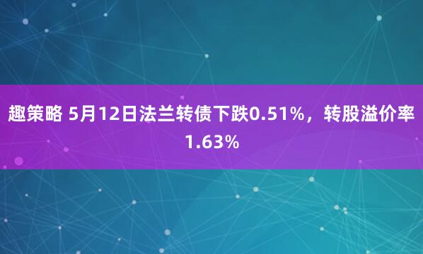 趣策略 5月12日法兰转债下跌0.51%，转股溢价率1.63%