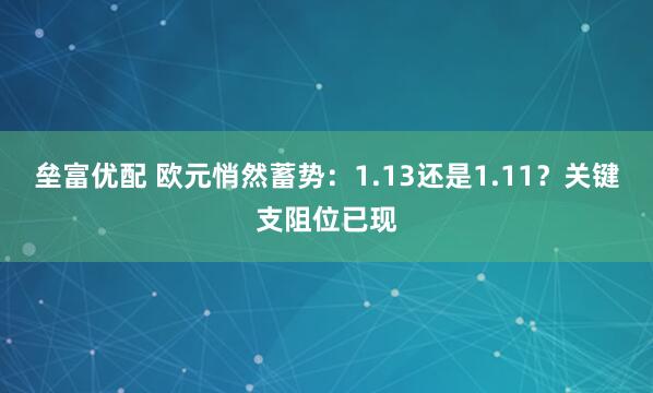 垒富优配 欧元悄然蓄势：1.13还是1.11？关键支阻位已现