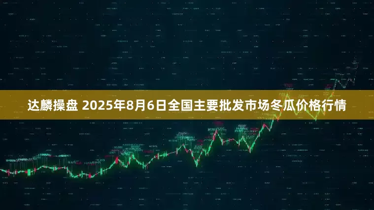 达麟操盘 2025年8月6日全国主要批发市场冬瓜价格行情