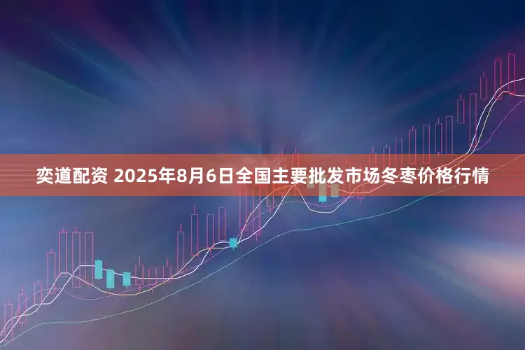 奕道配资 2025年8月6日全国主要批发市场冬枣价格行情