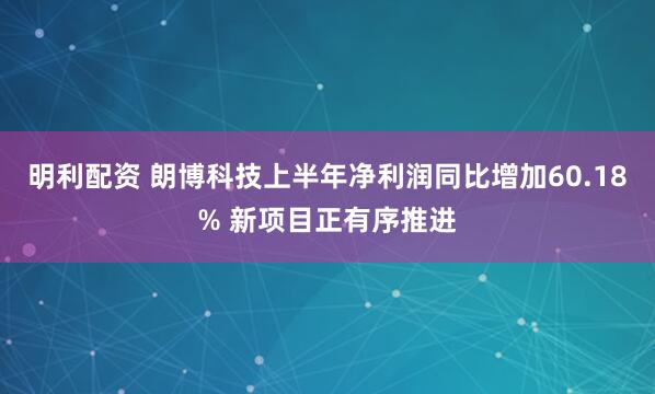 明利配资 朗博科技上半年净利润同比增加60.18% 新项目正有序推进