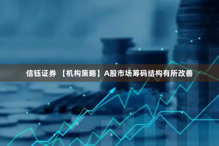 信钰证券 【机构策略】A股市场筹码结构有所改善