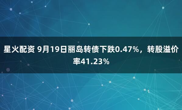 星火配资 9月19日丽岛转债下跌0.47%，转股溢价率41.23%