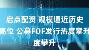 启点配资 规模逼近历史高位 公募FOF发行热度攀升