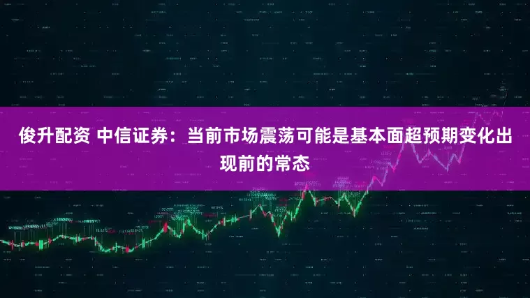 俊升配资 中信证券：当前市场震荡可能是基本面超预期变化出现前的常态