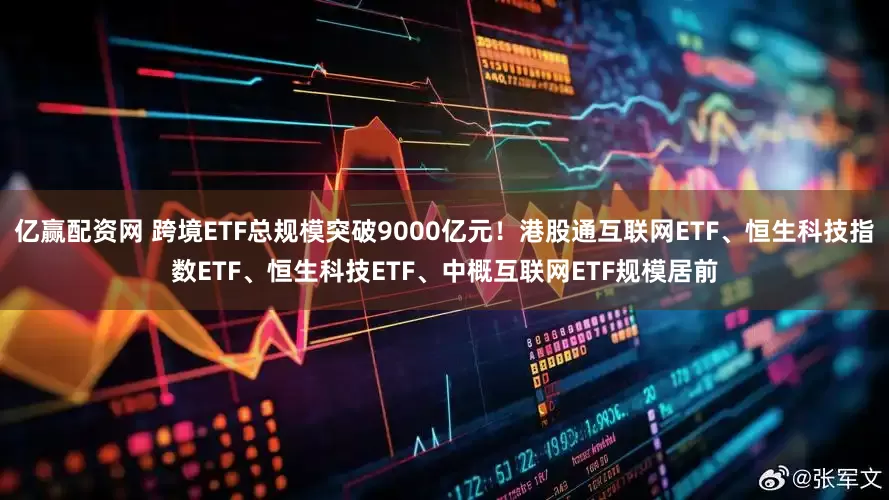 亿赢配资网 跨境ETF总规模突破9000亿元！港股通互联网ETF、恒生科技指数ETF、恒生科技ETF、中概互联网ETF规模居前