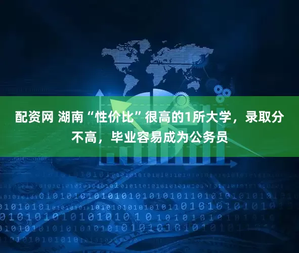 配资网 湖南“性价比”很高的1所大学，录取分不高，毕业容易成为公务员