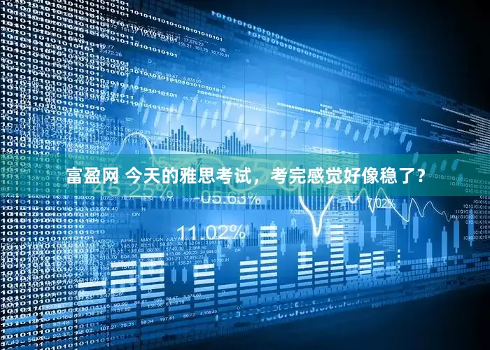 富盈网 今天的雅思考试，考完感觉好像稳了？