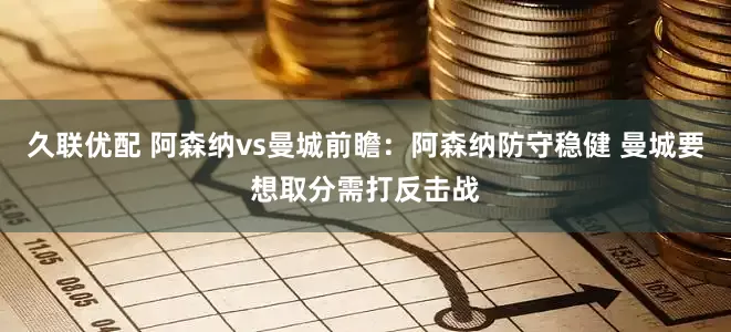 久联优配 阿森纳vs曼城前瞻：阿森纳防守稳健 曼城要想取分需打反击战