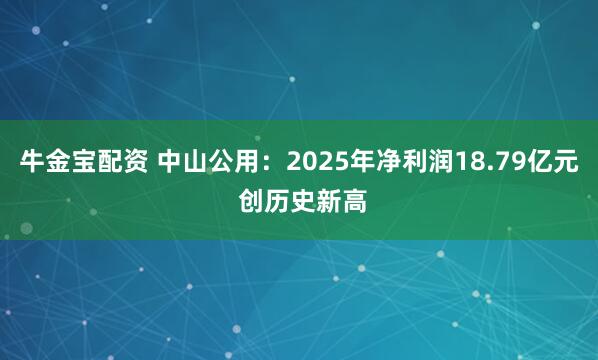 牛金宝配资 中山公用：2025年净利润18.79亿元 创历史新高