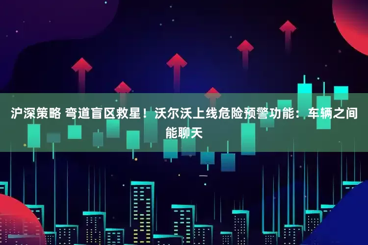 沪深策略 弯道盲区救星！沃尔沃上线危险预警功能：车辆之间能聊天