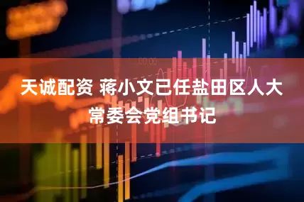 天诚配资 蒋小文已任盐田区人大常委会党组书记